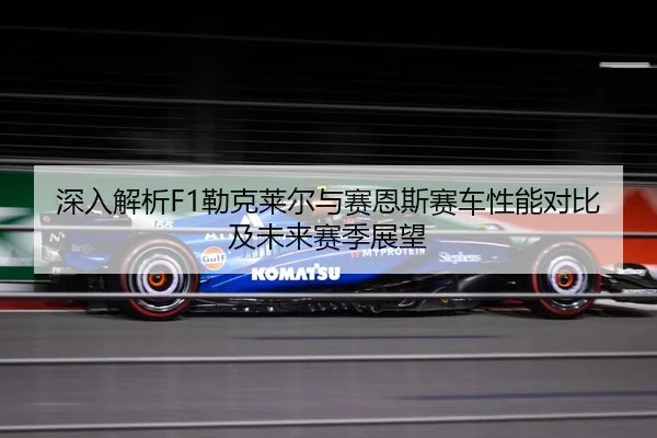 深入解析F1勒克莱尔与赛恩斯赛车性能对比及未来赛季展望 - NG28